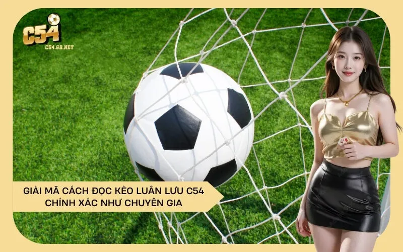 Giải Mã Cách Đọc Kèo Luân Lưu C54 Chính Xác Như Chuyên Gia