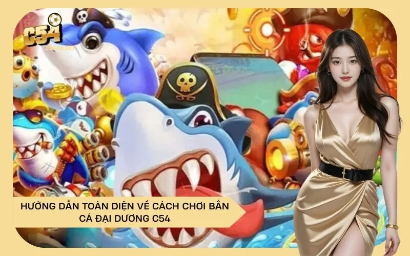 Hướng Dẫn Toàn Diện Về Cách Chơi Bắn Cá Đại Dương C54